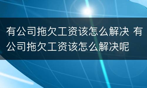 有公司拖欠工资该怎么解决 有公司拖欠工资该怎么解决呢