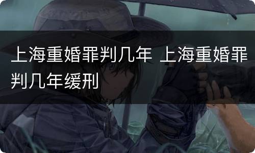 上海重婚罪判几年 上海重婚罪判几年缓刑