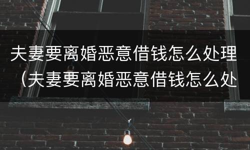 夫妻要离婚恶意借钱怎么处理（夫妻要离婚恶意借钱怎么处理最好）