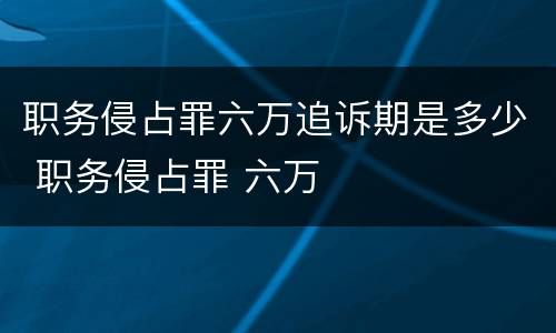 职务侵占罪六万追诉期是多少 职务侵占罪 六万