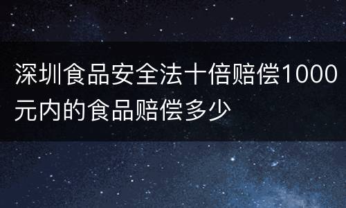 深圳食品安全法十倍赔偿1000元内的食品赔偿多少