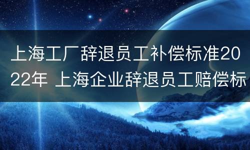 上海工厂辞退员工补偿标准2022年 上海企业辞退员工赔偿标准