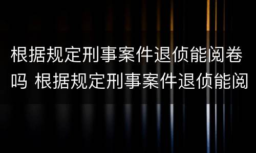 根据规定刑事案件退侦能阅卷吗 根据规定刑事案件退侦能阅卷吗怎么处理