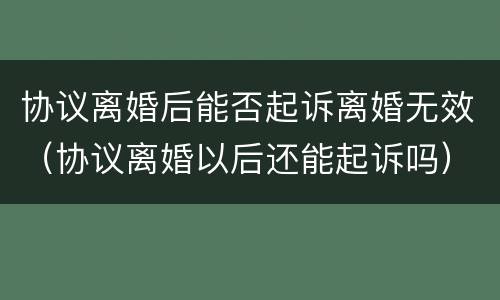 协议离婚后能否起诉离婚无效（协议离婚以后还能起诉吗）