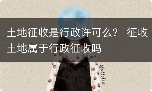 土地征收是行政许可么？ 征收土地属于行政征收吗