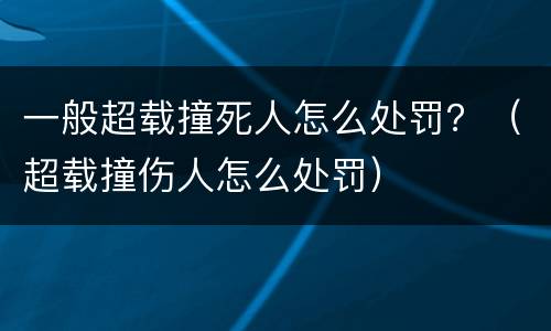 一般超载撞死人怎么处罚？（超载撞伤人怎么处罚）