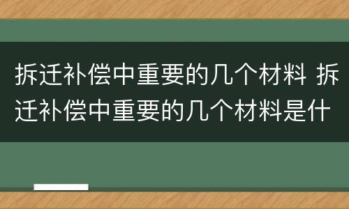 拆迁补偿中重要的几个材料 拆迁补偿中重要的几个材料是什么