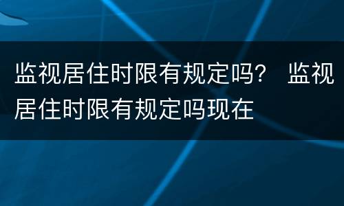 监视居住时限有规定吗？ 监视居住时限有规定吗现在