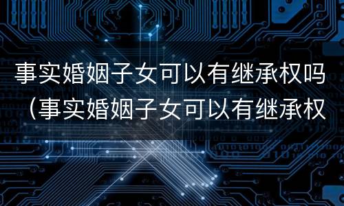 事实婚姻子女可以有继承权吗（事实婚姻子女可以有继承权吗）