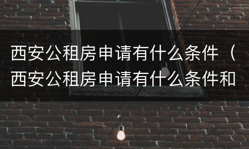 西安公租房申请有什么条件（西安公租房申请有什么条件和要求）