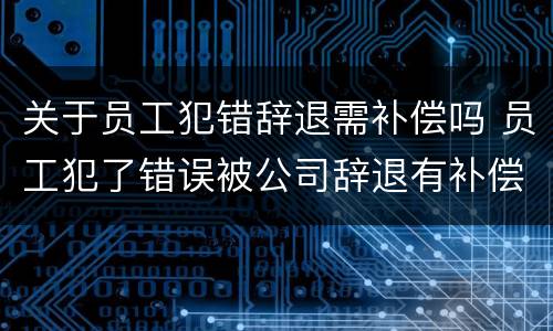 关于员工犯错辞退需补偿吗 员工犯了错误被公司辞退有补偿吗?