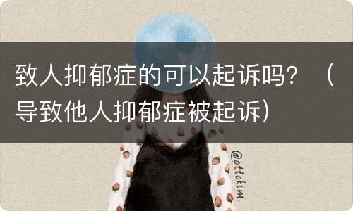 致人抑郁症的可以起诉吗？（导致他人抑郁症被起诉）