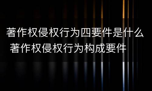 著作权侵权行为四要件是什么 著作权侵权行为构成要件