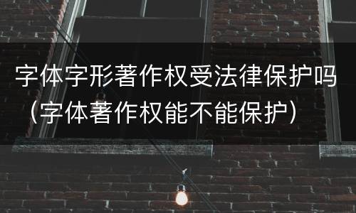 字体字形著作权受法律保护吗（字体著作权能不能保护）