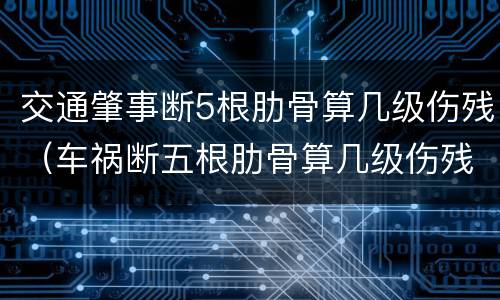 交通肇事断5根肋骨算几级伤残（车祸断五根肋骨算几级伤残）