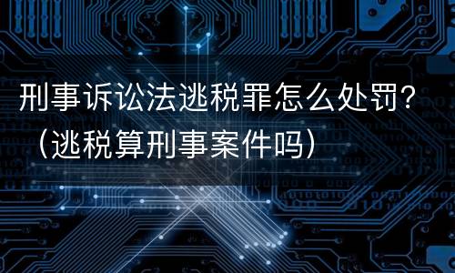 刑事诉讼法逃税罪怎么处罚？（逃税算刑事案件吗）