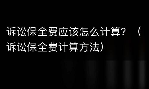 诉讼保全费应该怎么计算？（诉讼保全费计算方法）