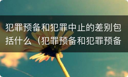 犯罪预备和犯罪中止的差别包括什么（犯罪预备和犯罪预备阶段的犯罪中止）