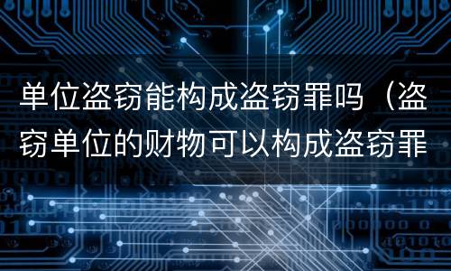 单位盗窃能构成盗窃罪吗（盗窃单位的财物可以构成盗窃罪吗）