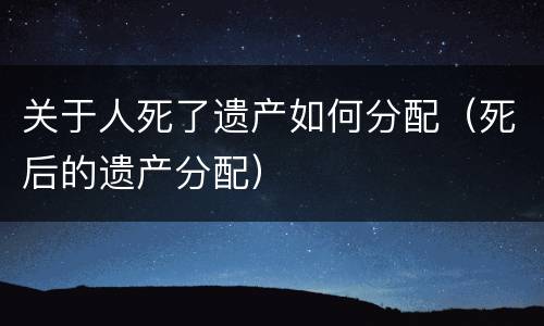 关于人死了遗产如何分配（死后的遗产分配）