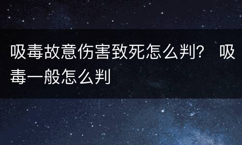 吸毒故意伤害致死怎么判？ 吸毒一般怎么判