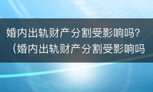 婚内出轨财产分割受影响吗？（婚内出轨财产分割受影响吗女）