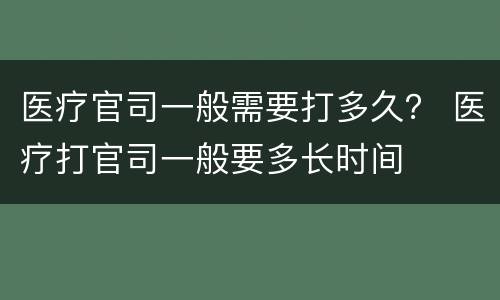医疗官司一般需要打多久？ 医疗打官司一般要多长时间
