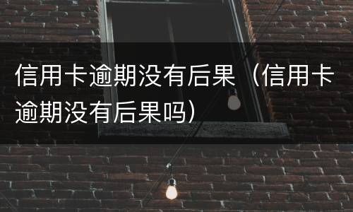 信用卡逾期没有后果（信用卡逾期没有后果吗）