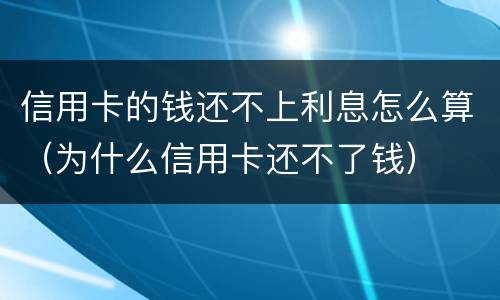信用卡的钱还不上利息怎么算（为什么信用卡还不了钱）