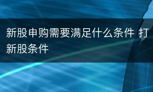新股申购需要满足什么条件 打新股条件