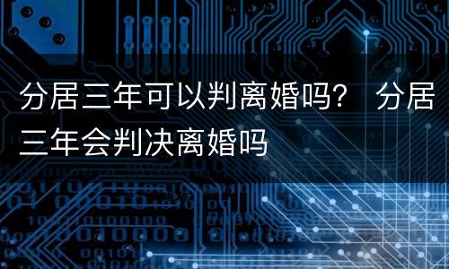 分居三年可以判离婚吗？ 分居三年会判决离婚吗