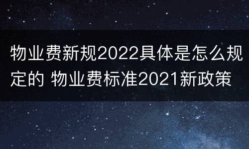 物业费新规2022具体是怎么规定的 物业费标准2021新政策