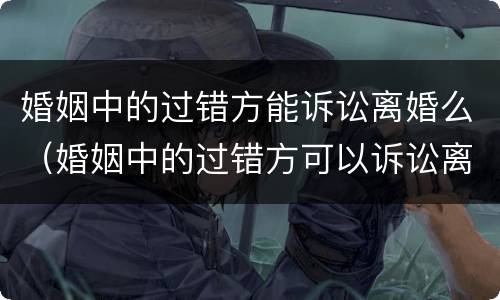 婚姻中的过错方能诉讼离婚么（婚姻中的过错方可以诉讼离婚吗?）