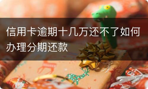 信用卡逾期十几万还不了如何办理分期还款