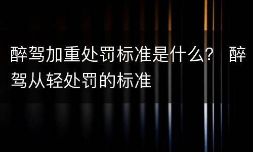醉驾加重处罚标准是什么？ 醉驾从轻处罚的标准