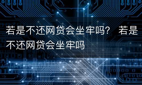 若是不还网贷会坐牢吗？ 若是不还网贷会坐牢吗