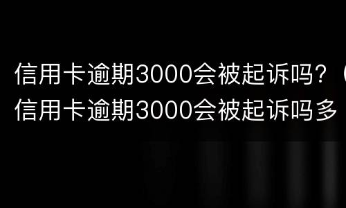 信用卡逾期3000会被起诉吗?（信用卡逾期3000会被起诉吗多少钱）