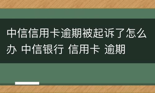 中信信用卡逾期被起诉了怎么办 中信银行 信用卡 逾期