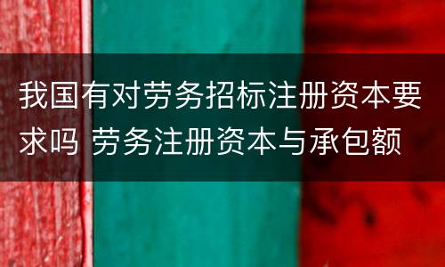 我国有对劳务招标注册资本要求吗 劳务注册资本与承包额