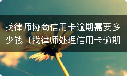 找律师协商信用卡逾期需要多少钱（找律师处理信用卡逾期）