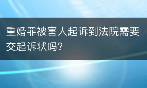 重婚罪被害人起诉到法院需要交起诉状吗?