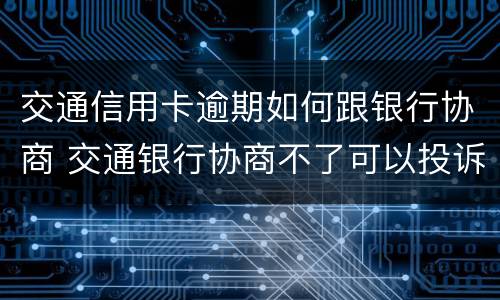 交通信用卡逾期如何跟银行协商 交通银行协商不了可以投诉吗?