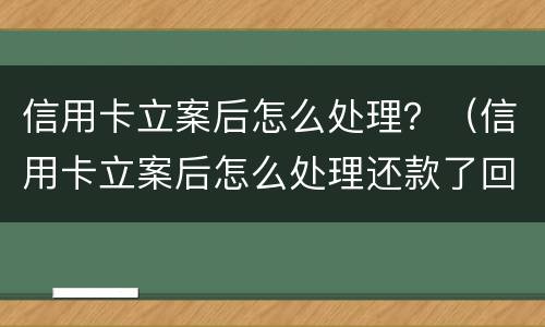 信用卡立案后怎么处理？（信用卡立案后怎么处理还款了回怎么样）