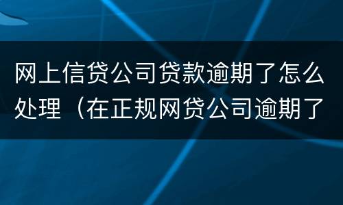 网上信贷公司贷款逾期了怎么处理（在正规网贷公司逾期了怎么办）