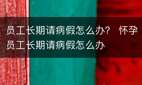 员工长期请病假怎么办？ 怀孕员工长期请病假怎么办
