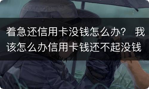 着急还信用卡没钱怎么办？ 我该怎么办信用卡钱还不起没钱