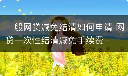 一般网贷减免结清如何申请 网贷一次性结清减免手续费