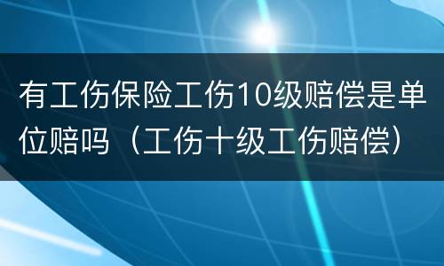 有工伤保险工伤10级赔偿是单位赔吗（工伤十级工伤赔偿）