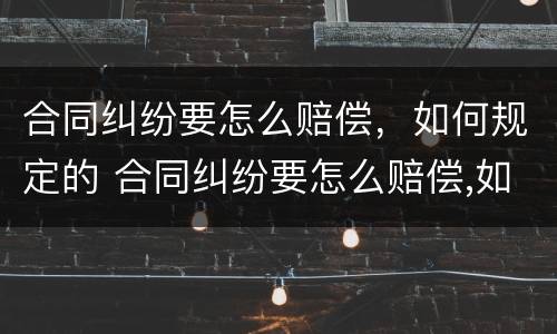 合同纠纷要怎么赔偿，如何规定的 合同纠纷要怎么赔偿,如何规定的起诉