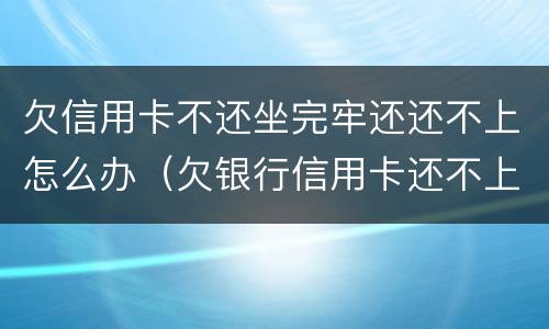 欠信用卡不还坐完牢还还不上怎么办（欠银行信用卡还不上怎么办,能坐牢吗）